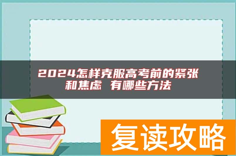 2024怎样克服高考前的紧张和焦虑 有哪些方法